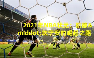 2021年NBA状元：凯德·坎宁安的崛起之路