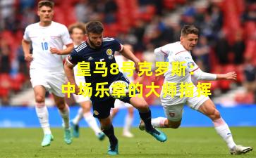 皇马8号克罗斯：中场乐章的大师指挥