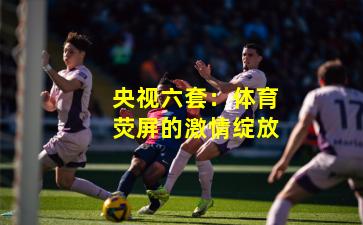 央视六套：体育荧屏的激情绽放