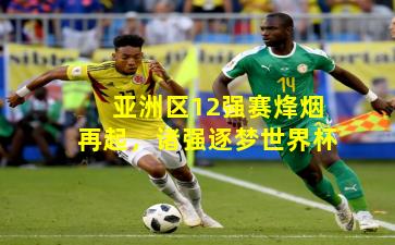 亚洲区12强赛烽烟再起,诸强逐梦世界杯