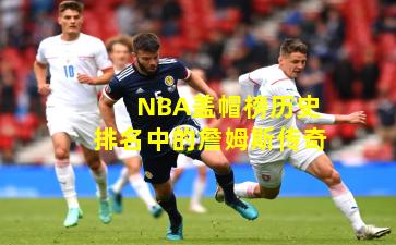NBA盖帽榜历史排名中的詹姆斯传奇