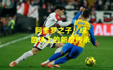 阿奎罗之子:绿茵场上的新星传承