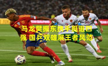 马龙樊振东携手挺进四强 国乒双雄展王者风范