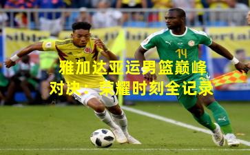 雅加达亚运男篮巅峰对决：荣耀时刻全记录