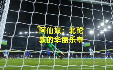 阿仙奴:北伦敦的华丽乐章