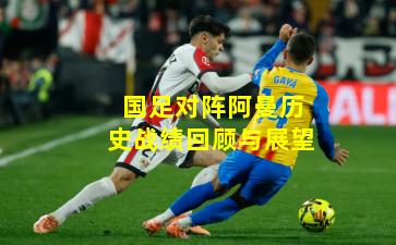 国足对阵阿曼历史战绩回顾与展望