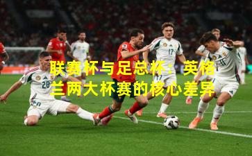 联赛杯与足总杯:英格兰两大杯赛的核心差异